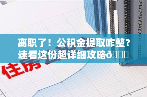 延平离职了！公积金提取咋整？速看这份超详细攻略😎