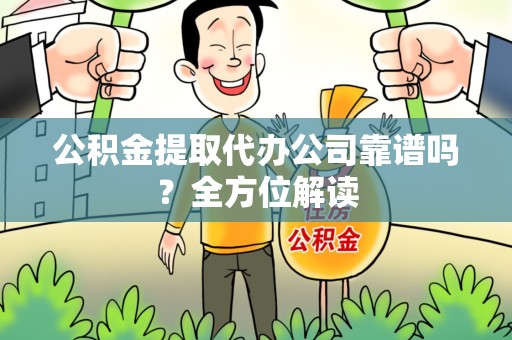 延平公积金提取代办公司靠谱吗？全方位解读