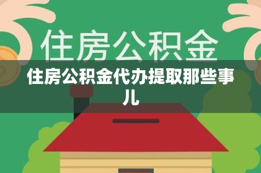 延平住房公积金代办提取那些事儿 延平住房公积金代办提取那些事儿