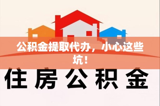 延平公积金提取代办，小心这些坑！