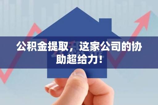 延平公积金提取，这家公司的协助超给力！