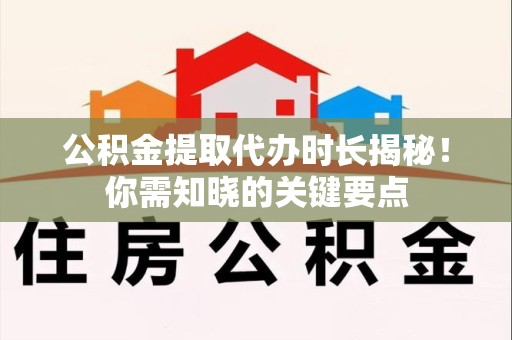 延平公积金提取代办时长揭秘！你需知晓的关键要点