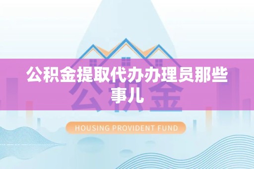 延平公积金提取代办办理员那些事儿