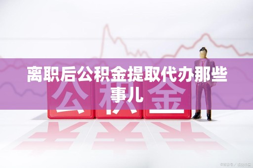 延平离职后公积金提取代办那些事儿