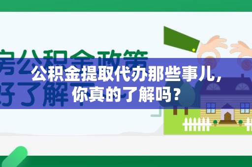 延平公积金提取代办那些事儿，你真的了解吗？