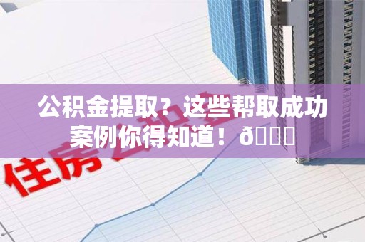 延平公积金提取?这些帮取成功案例你得知道!😎 延平公积金提取?这些帮取成功案例你得知道!😎