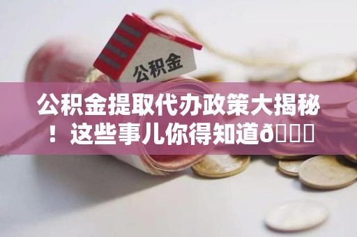 延平公积金提取代办政策大揭秘!这些事儿你得知道😎 延平公积金提取代办政策大揭秘!这些事儿你得知道😎