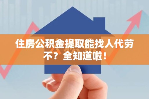延平住房公积金提取能找人代劳不？全知道啦！