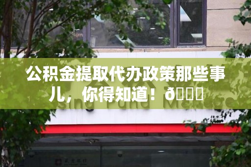 延平公积金提取代办政策那些事儿,你得知道!😎 延平公积金提取代办政策那些事儿,你得知道!😎