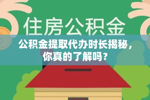 延平公积金提取代办时长揭秘，你真的了解吗？