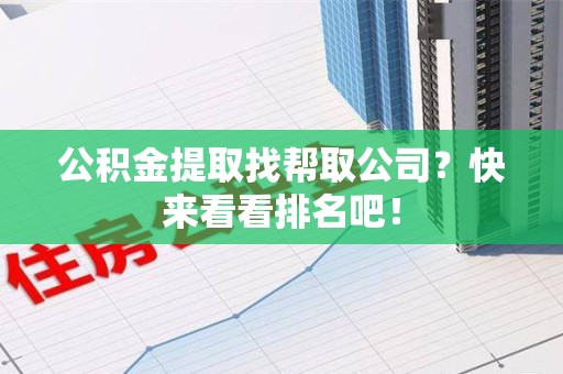 延平公积金提取找帮取公司？快来看看排名吧！