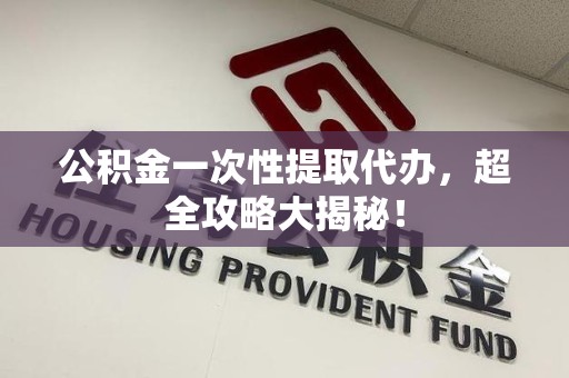 延平公积金一次性提取代办，超全攻略大揭秘！