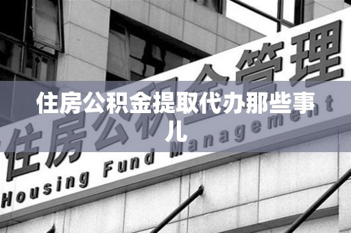 延平住房公积金提取代办那些事儿