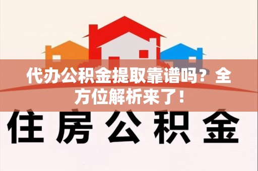 延平代办公积金提取靠谱吗?全方位解析来了! 延平代办公积金提取靠谱吗?全方位解析来了!