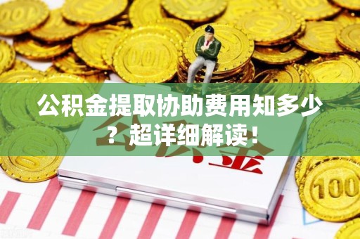 延平公积金提取协助费用知多少?超详细解读! 延平公积金提取协助费用知多少?超详细解读!
