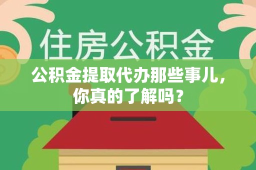 延平公积金提取代办那些事儿，你真的了解吗？