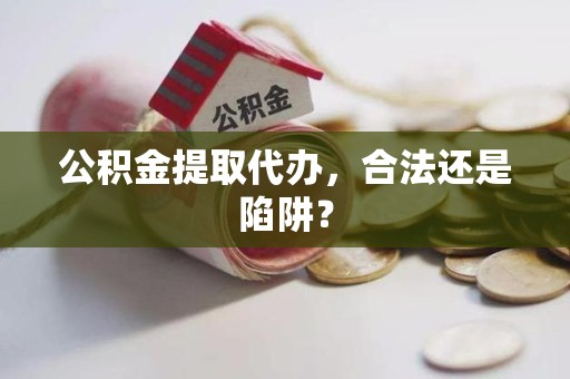 延平公积金提取代办，合法还是陷阱？