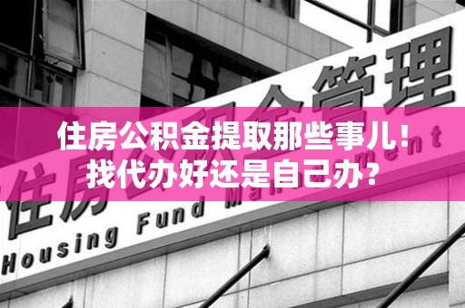 延平住房公积金提取那些事儿！找代办好还是自己办？