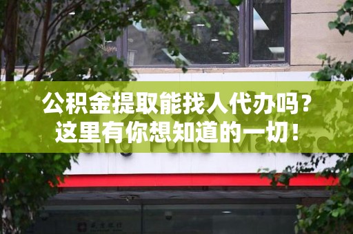 延平公积金提取能找人代办吗？这里有你想知道的一切！