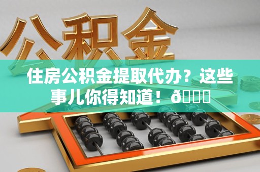 延平住房公积金提取代办？这些事儿你得知道！😎
