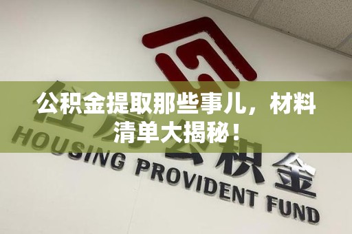 延平公积金提取那些事儿，材料清单大揭秘！