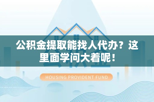 延平公积金提取能找人代办？这里面学问大着呢！