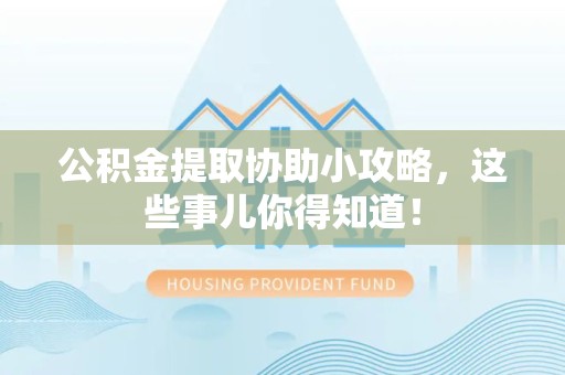 延平公积金提取协助小攻略,这些事儿你得知道! 延平公积金提取协助小攻略,这些事儿你得知道!