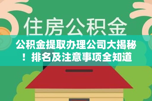 延平公积金提取办理公司大揭秘!排名及注意事项全知道 延平公积金提取办理公司大揭秘!排名及注意事项全知道