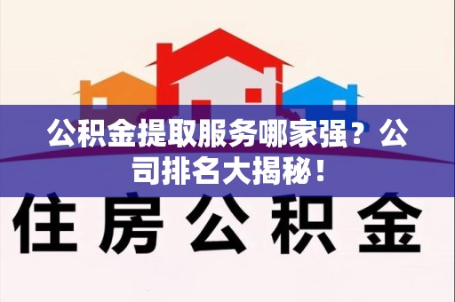 延平公积金提取服务哪家强?公司排名大揭秘! 延平公积金提取服务哪家强?公司排名大揭秘!