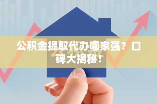 延平公积金提取代办哪家强？口碑大揭秘！