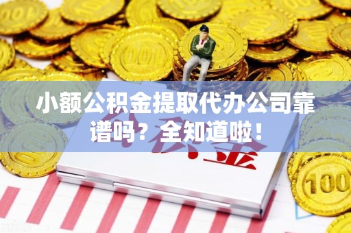 延平小额公积金提取代办公司靠谱吗？全知道啦！