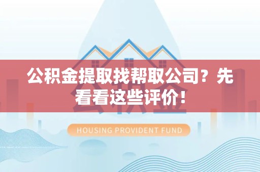 延平公积金提取找帮取公司?先看看这些评价! 延平公积金提取找帮取公司?先看看这些评价!