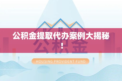 延平公积金提取代办案例大揭秘！
