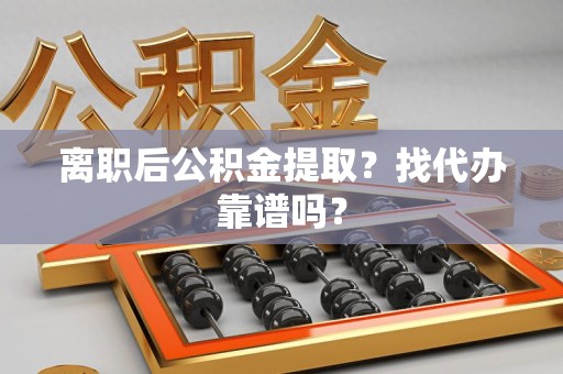 延平离职后公积金提取？找代办靠谱吗？