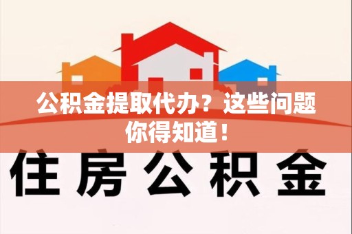 延平公积金提取代办？这些问题你得知道！