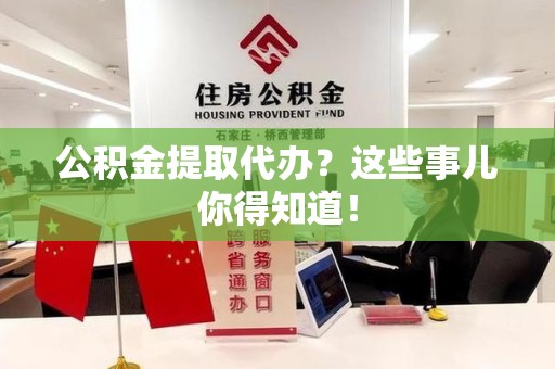 延平公积金提取代办?这些事儿你得知道! 延平公积金提取代办?这些事儿你得知道!