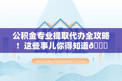 延平公积金专业提取代办全攻略！这些事儿你得知道😎