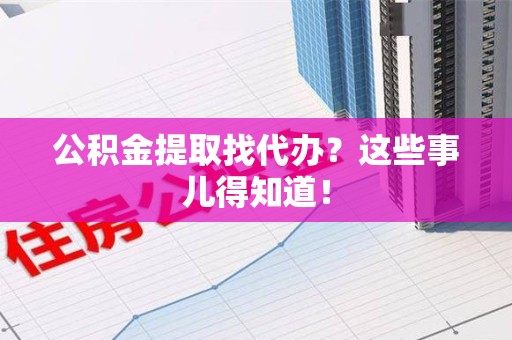 延平公积金提取找代办？这些事儿得知道！