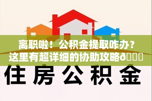 延平离职啦！公积金提取咋办？这里有超详细的协助攻略😎
