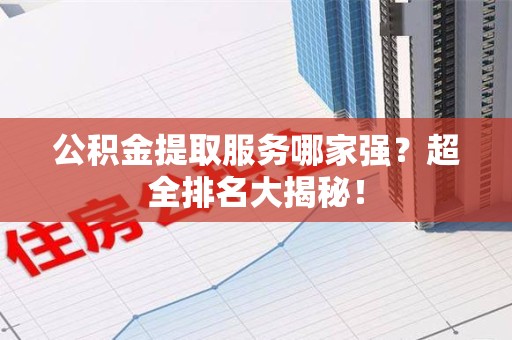 延平公积金提取服务哪家强？超全排名大揭秘！