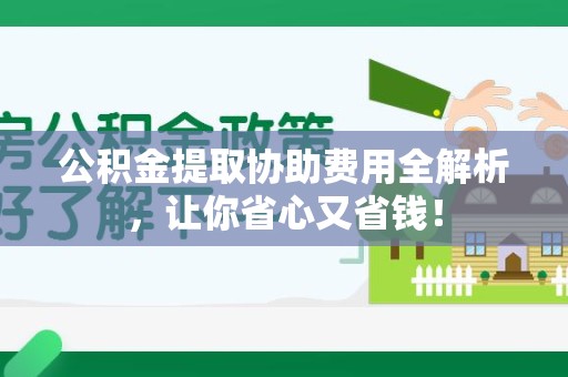 延平公积金提取协助费用全解析，让你省心又省钱！
