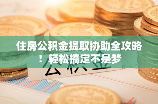 延平住房公积金提取协助全攻略!轻松搞定不是梦 延平住房公积金提取协助全攻略!轻松搞定不是梦