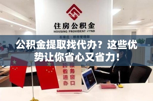 延平公积金提取找代办？这些优势让你省心又省力！