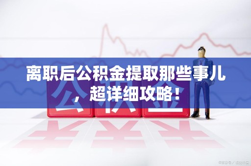 延平离职后公积金提取那些事儿，超详细攻略！