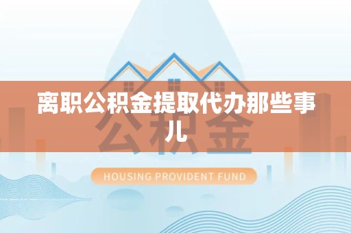 延平离职公积金提取代办那些事儿