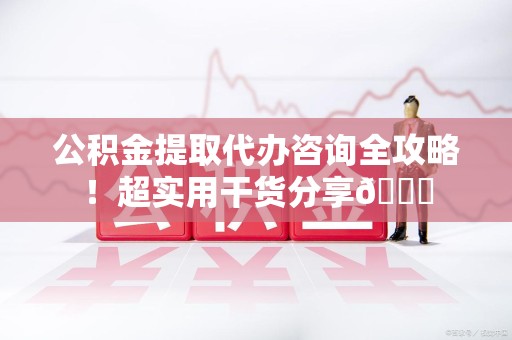 延平公积金提取代办咨询全攻略!超实用干货分享😉 延平公积金提取代办咨询全攻略!超实用干货分享😉