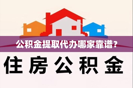 延平公积金提取代办哪家靠谱？