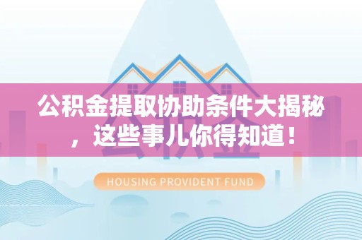 延平公积金提取协助条件大揭秘，这些事儿你得知道！