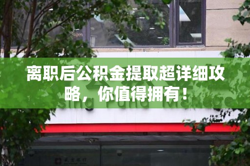 延平离职后公积金提取超详细攻略，你值得拥有！