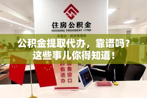 延平公积金提取代办，靠谱吗？这些事儿你得知道！